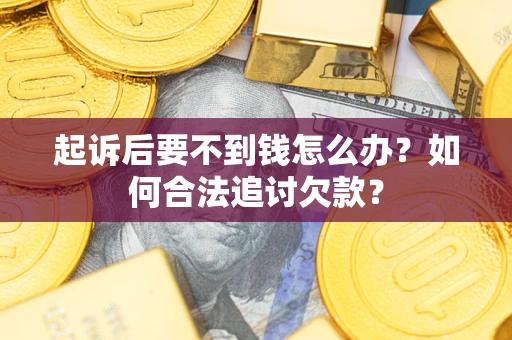 济南起诉后要不到钱怎么办？如何合法追讨欠款？