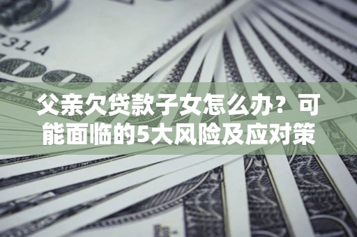 济南父亲欠贷款子女怎么办?可能面临的5大风险及应对策略 济南父亲欠贷款子女怎么办?可能面临的5大风险及应对策略