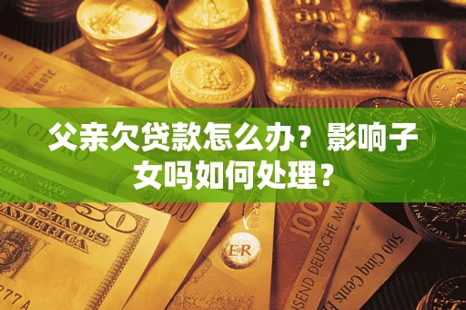 济南父亲欠贷款怎么办？影响子女吗如何处理？