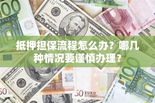 济南抵押担保流程怎么办？哪几种情况要谨慎办理？