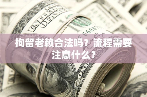济南拘留老赖合法吗？流程需要注意什么？