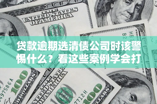 济南贷款逾期选清债公司时该警惕什么？看这些案例学会打翻身仗