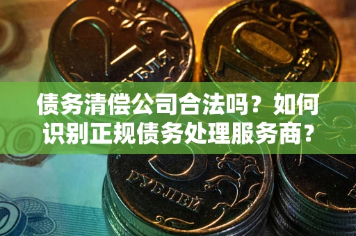 济南债务清偿公司合法吗？如何识别正规债务处理服务商？