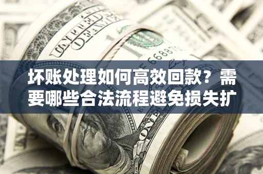 济南坏账处理如何高效回款？需要哪些合法流程避免损失扩大？