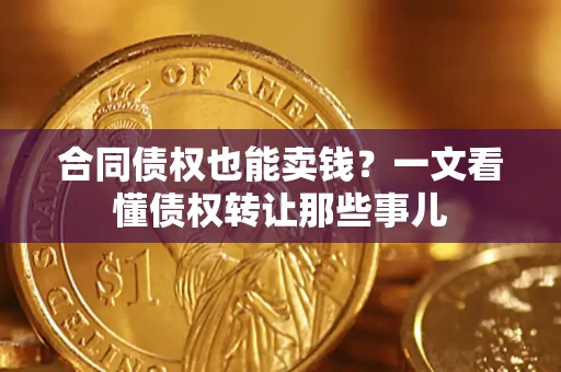 济南合同债权也能卖钱？一文看懂债权转让那些事儿