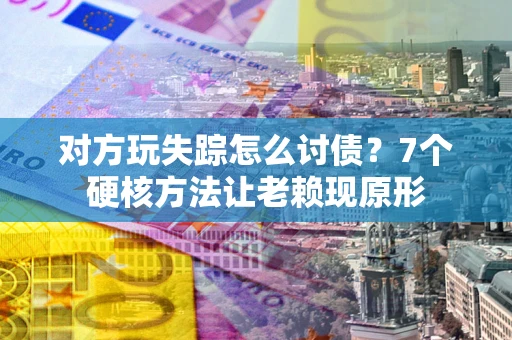 济南对方玩失踪怎么讨债？7个硬核方法让老赖现原形