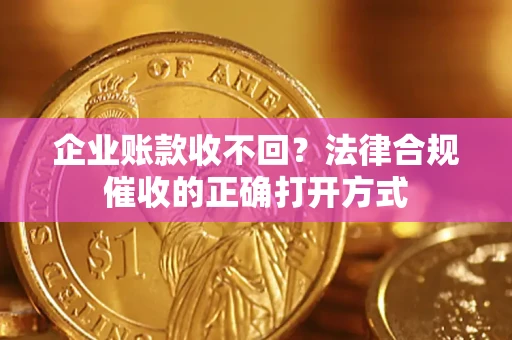 济南企业账款收不回？法律合规催收的正确打开方式