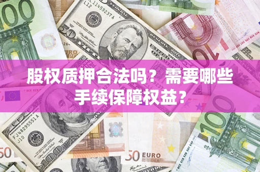 济南股权质押合法吗？需要哪些手续保障权益？