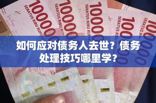 济南如何应对债务人去世？债务处理技巧哪里学？