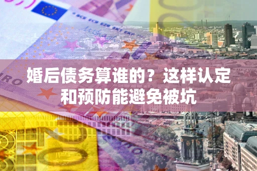济南婚后债务算谁的？这样认定和预防能避免被坑