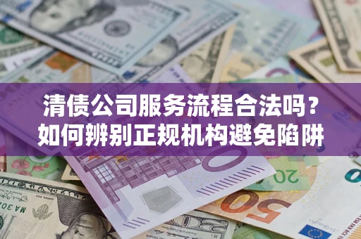 济南清债公司服务流程合法吗？如何辨别正规机构避免陷阱？