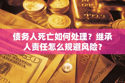 济南债务人死亡如何处理?继承人责任怎么规避风险? 济南债务人死亡如何处理?继承人责任怎么规避风险?