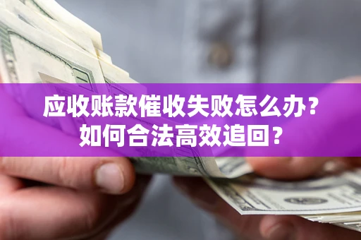 济南应收账款催收失败怎么办？如何合法高效追回？
