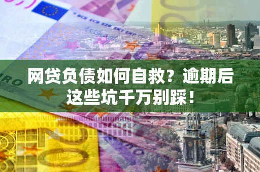 济南网贷负债如何自救？逾期后这些坑千万别踩！