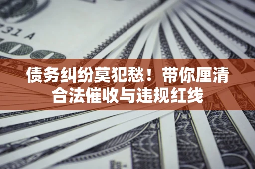 济南债务纠纷莫犯愁！带你厘清合法催收与违规红线