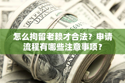 济南怎么拘留老赖才合法？申请流程有哪些注意事项？