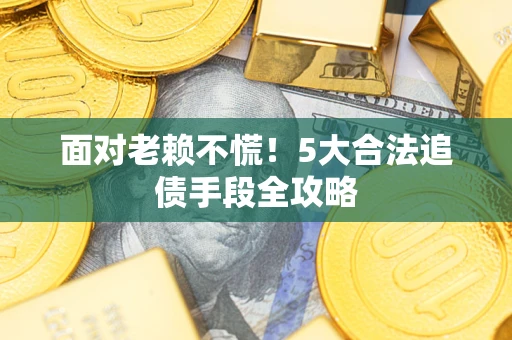 济南面对老赖不慌！5大合法追债手段全攻略