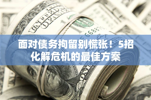 济南面对债务拘留别慌张！5招化解危机的最佳方案