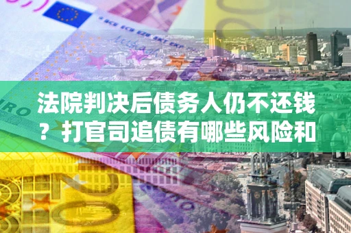 济南法院判决后债务人仍不还钱？打官司追债有哪些风险和技巧？