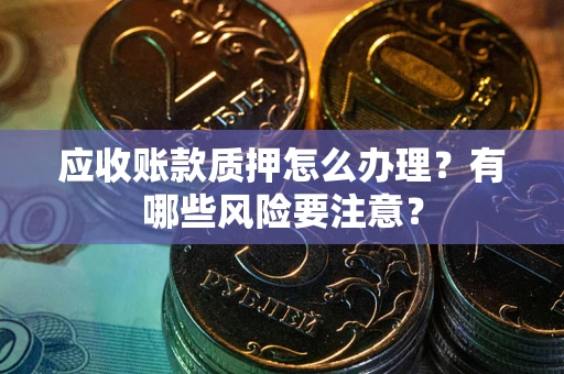 济南应收账款质押怎么办理？有哪些风险要注意？