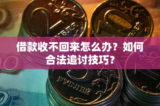济南借款收不回来怎么办？如何合法追讨技巧？