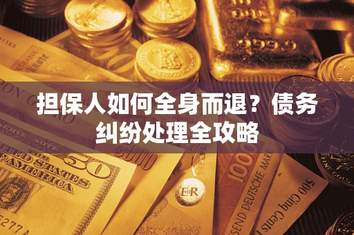 济南担保人如何全身而退？债务纠纷处理全攻略