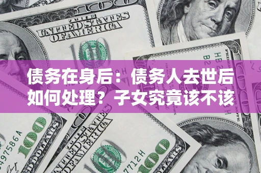 济南债务在身后：债务人去世后如何处理？子女究竟该不该还钱？