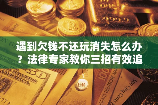 济南遇到欠钱不还玩消失怎么办？法律专家教你三招有效追债！
