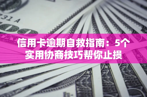 济南信用卡逾期自救指南：5个实用协商技巧帮你止损
