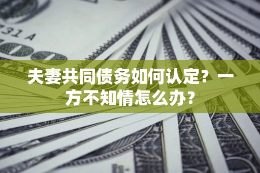 济南夫妻共同债务如何认定？一方不知情怎么办？