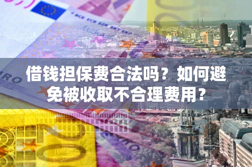 济南借钱担保费合法吗？如何避免被收取不合理费用？