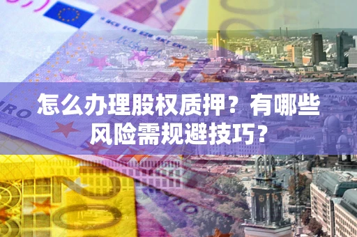 济南怎么办理股权质押？有哪些风险需规避技巧？