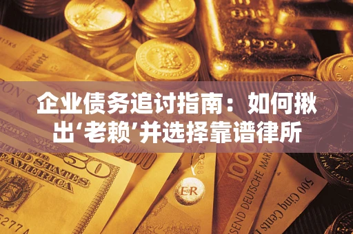济南企业债务追讨指南：如何揪出‘老赖’并选择靠谱律所