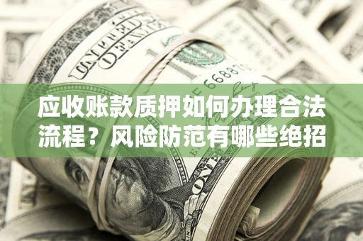 济南应收账款质押如何办理合法流程？风险防范有哪些绝招？