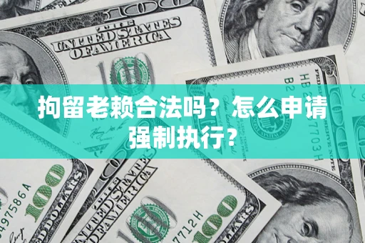 济南拘留老赖合法吗？怎么申请强制执行？
