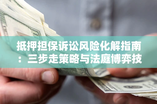 济南抵押担保诉讼风险化解指南：三步走策略与法庭博弈技巧