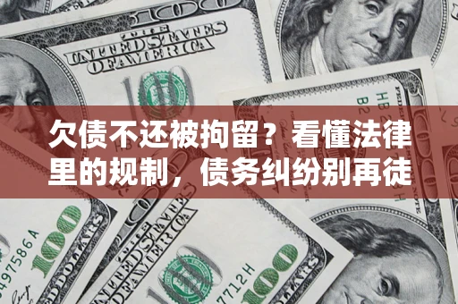 济南欠债不还被拘留？看懂法律里的规制，债务纠纷别再徒劳奔波