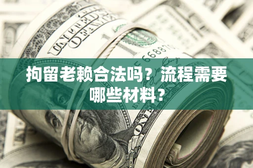 济南拘留老赖合法吗？流程需要哪些材料？