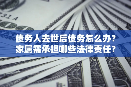 济南债务人去世后债务怎么办？家属需承担哪些法律责任？