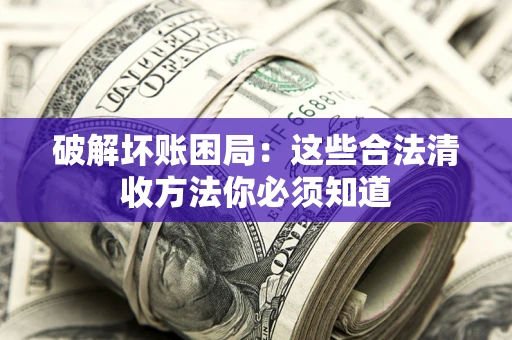 济南破解坏账困局：这些合法清收方法你必须知道