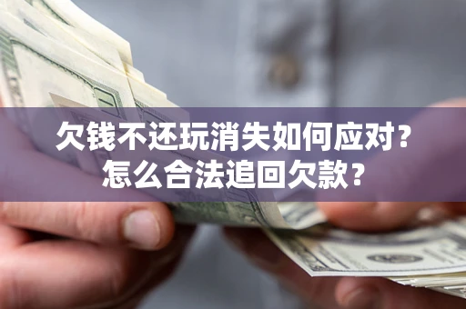 济南欠钱不还玩消失如何应对？怎么合法追回欠款？