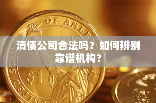 济南清债公司合法吗?如何辨别靠谱机构? 济南清债公司合法吗?如何辨别靠谱机构?