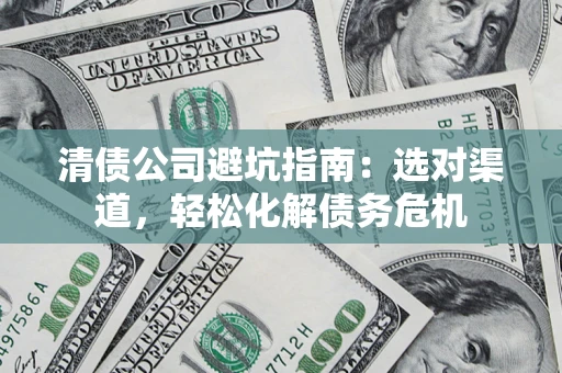 济南清债公司避坑指南：选对渠道，轻松化解债务危机