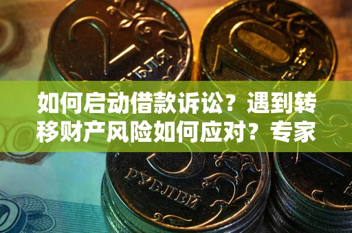 济南如何启动借款诉讼？遇到转移财产风险如何应对？专家解局支招