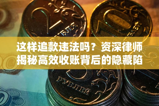 济南这样追款违法吗？资深律师揭秘高效收账背后的隐藏陷阱