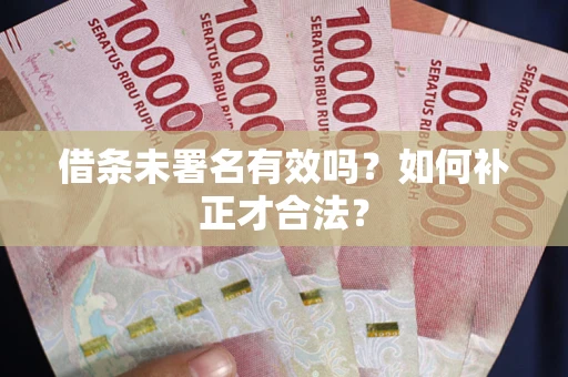 济南借条未署名有效吗？如何补正才合法？