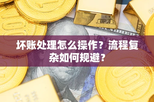 济南坏账处理怎么操作？流程复杂如何规避？