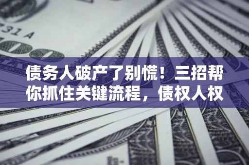 济南债务人破产了别慌！三招帮你抓住关键流程，债权人权益不再缩水