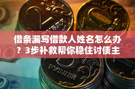 济南借条漏写借款人姓名怎么办？3步补救帮你稳住讨债主动权