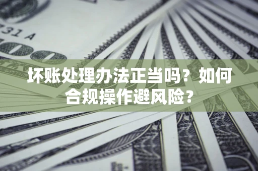 济南坏账处理办法正当吗？如何合规操作避风险？